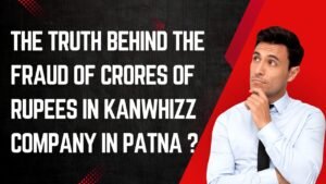 The truth behind the fraud of crores of rupees in KanWhizz company in Patna